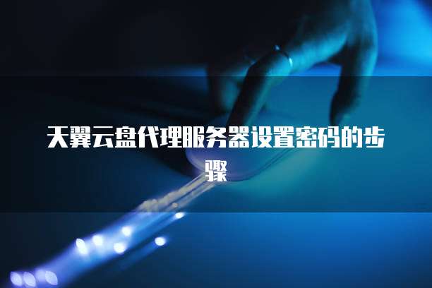 天翼云盘代理服务器设置密码的步骤