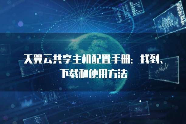 天翼云共享主机配置手册:找到、下载和使用方法