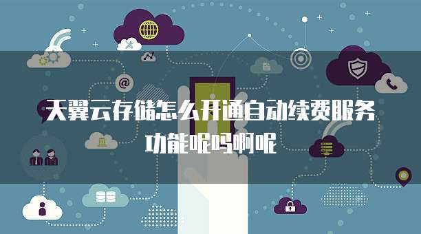 天翼云存储怎么开通自动续费服务功能呢吗啊呢