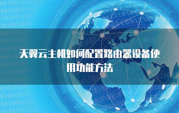 天翼云主机如何配置路由器设备使用功能方法