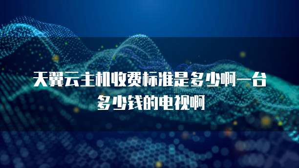 天翼云主机收费标准是多少啊一台多少钱的电视啊