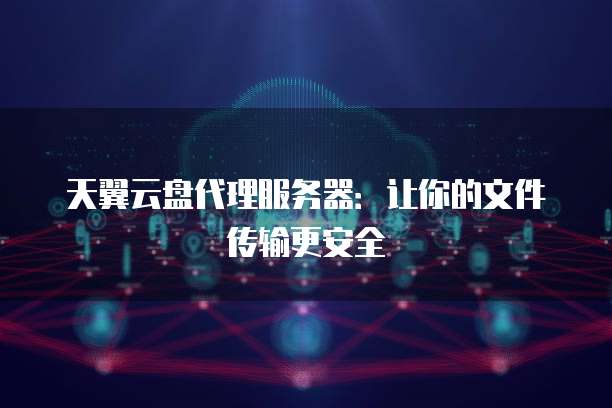 天翼云盘代理服务器：让你的文件传输更安全