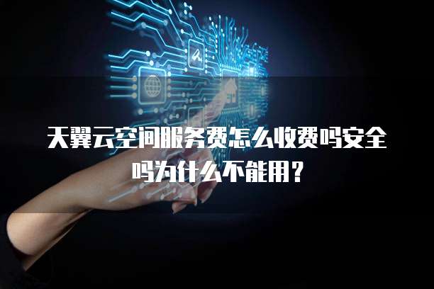 天翼云空间服务费怎么收费吗安全吗为什么不能用?