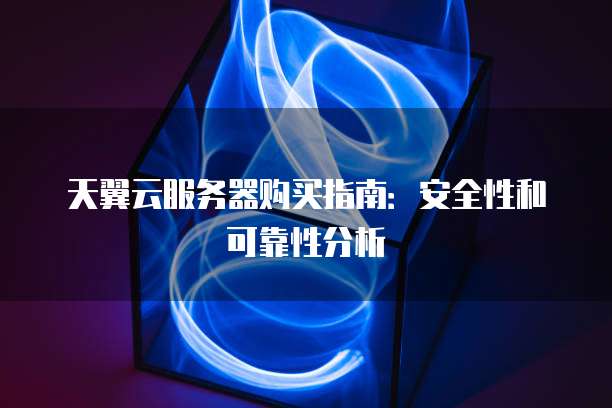 天翼云服务器购买指南:安全性和可靠性分析