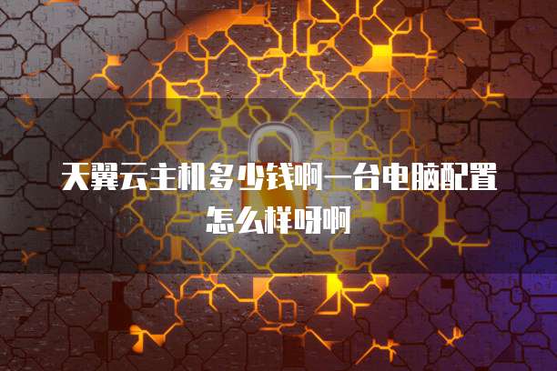 天翼云主机多少钱啊一台电脑配置怎么样呀啊