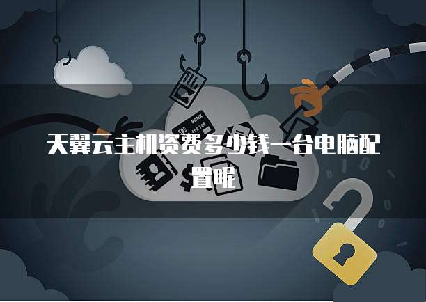 天翼云主机资费多少钱一台电脑配置呢