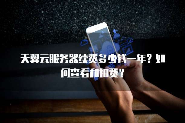 天翼云服务器续费多少钱一年?如何查看和扣费?