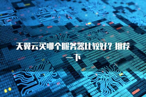 天翼云买哪个服务器比较好?推荐一下