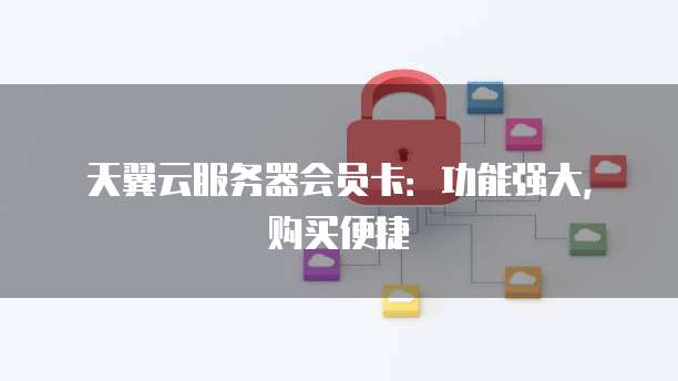 天翼云服务器会员卡：功能强大，购买便捷