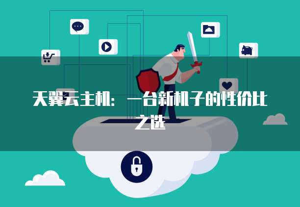 天翼云主机:一台新机子的性价比之选