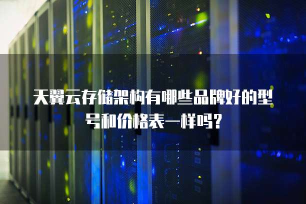 天翼云存储架构有哪些品牌好的型号和价格表一样吗?