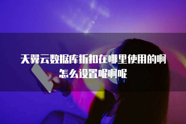 天翼云数据库折扣在哪里使用的啊怎么设置呢啊呢