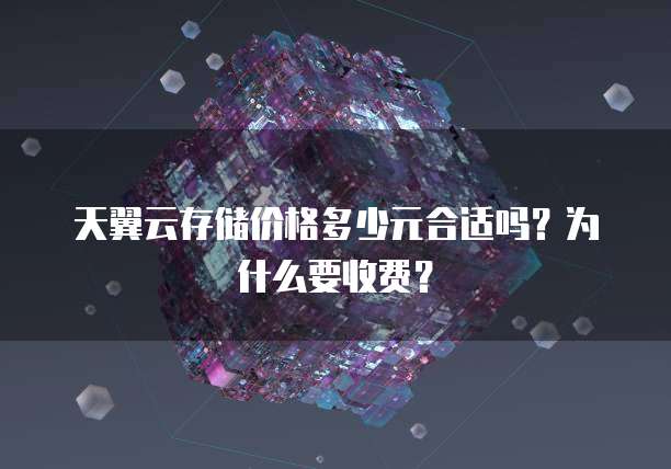 天翼云存储价格多少元合适吗?为什么要收费?