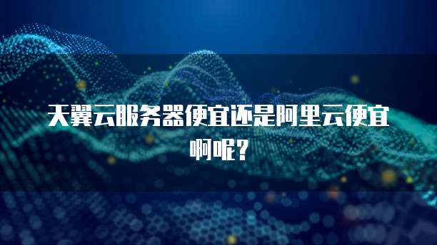 天翼云服务器便宜还是阿里云便宜啊呢?