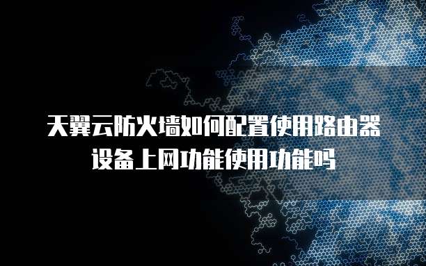 天翼云防火墙如何配置使用路由器设备上网功能使用功能吗