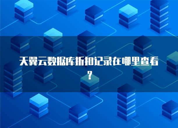 天翼云数据库折扣记录在哪里查看?