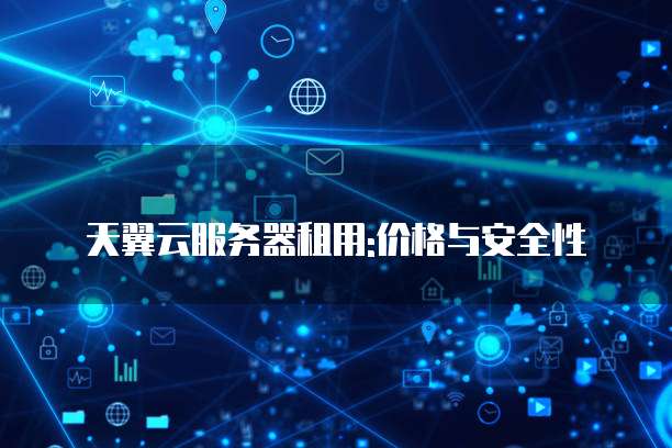 天翼云服务器租用:价格与安全性