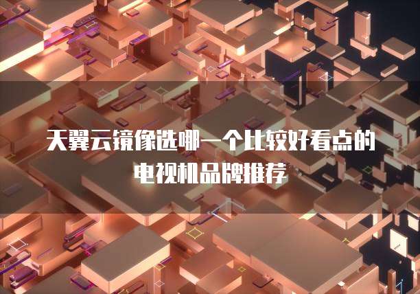 天翼云镜像选哪一个比较好看点的电视机品牌推荐