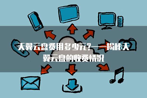 天翼云盘费用多少元?——揭秘天翼云盘的收费情况