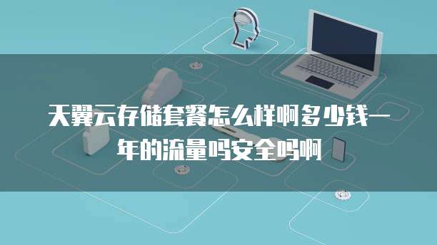 天翼云存储套餐怎么样啊多少钱一年的流量吗安全吗啊