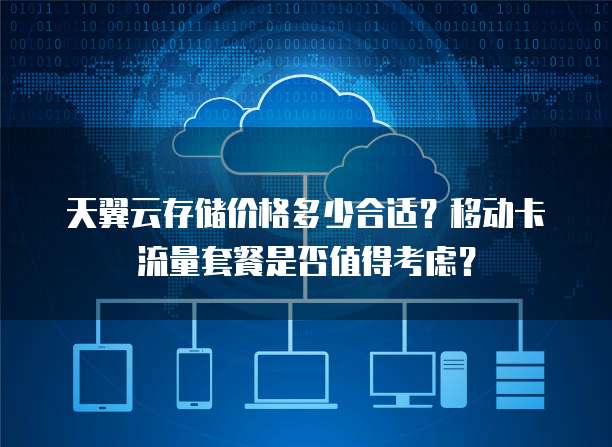 天翼云存储价格多少合适？移动卡流量套餐是否值得考虑？