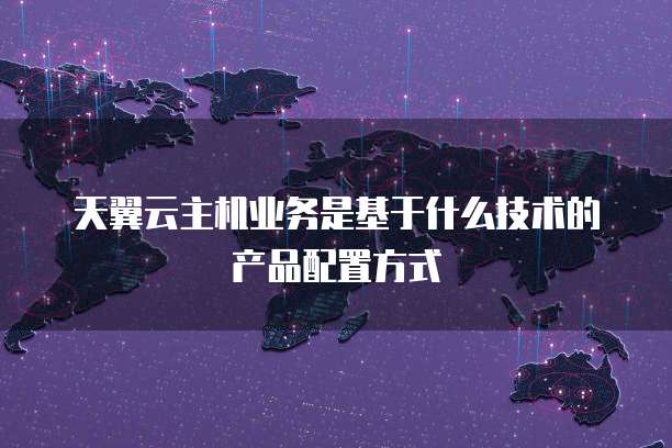 天翼云主机业务是基于什么技术的产品配置方式