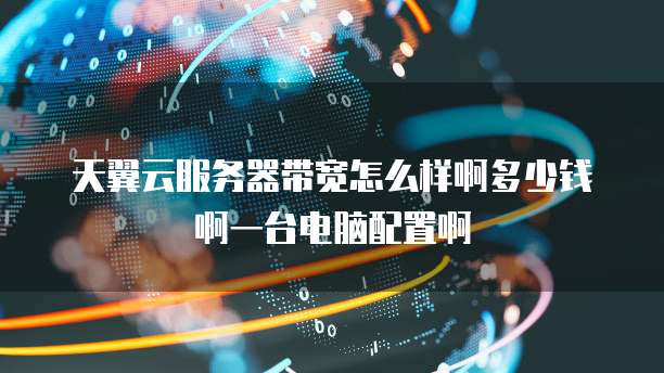 天翼云服务器带宽怎么样啊多少钱啊一台电脑配置啊