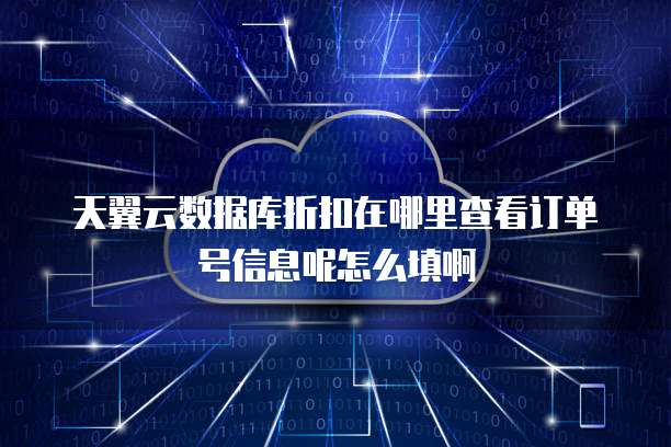 天翼云数据库折扣在哪里查看订单号信息呢怎么填啊