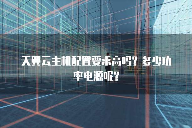 天翼云主机配置要求高吗?多少功率电源呢?
