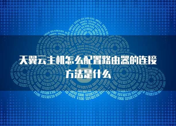 天翼云主机怎么配置路由器的连接方法是什么