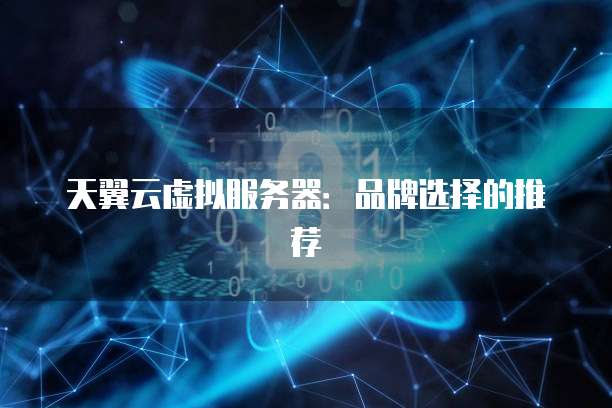 天翼云虚拟服务器:品牌选择的推荐