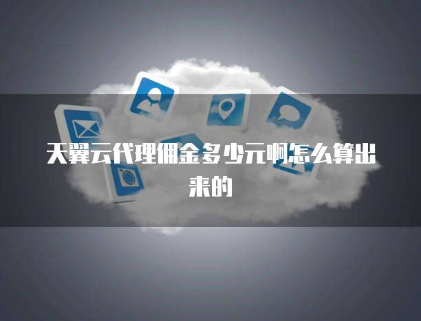 天翼云代理佣金多少元啊怎么算出来的