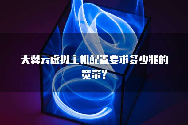 天翼云虚拟主机配置要求多少兆的宽带?