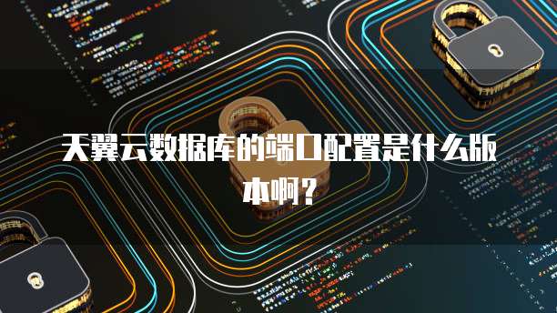 天翼云数据库的端口配置是什么版本啊？