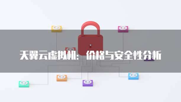 天翼云虚拟机:价格与安全性分析