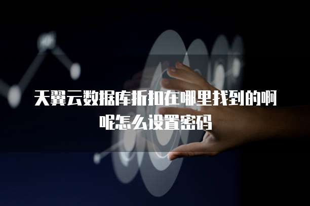 天翼云数据库折扣在哪里找到的啊呢怎么设置密码