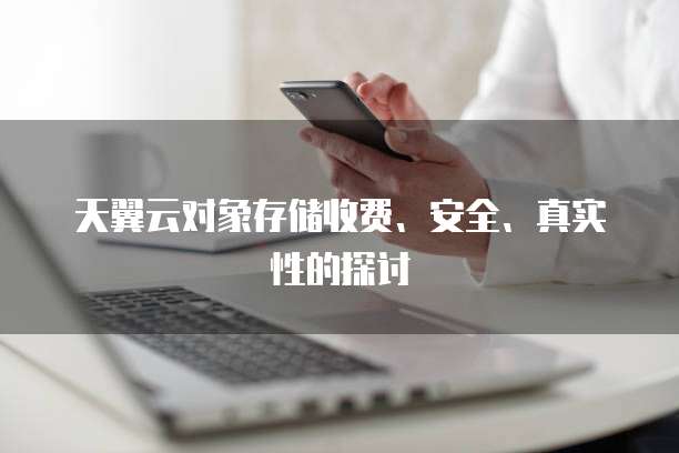 天翼云对象存储收费、安全、真实性的探讨