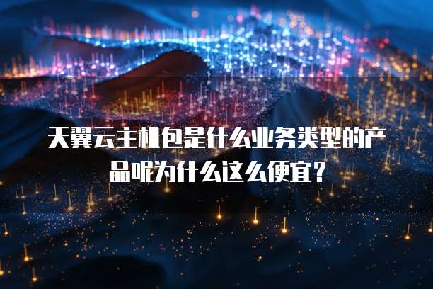 天翼云主机包是什么业务类型的产品呢为什么这么便宜?