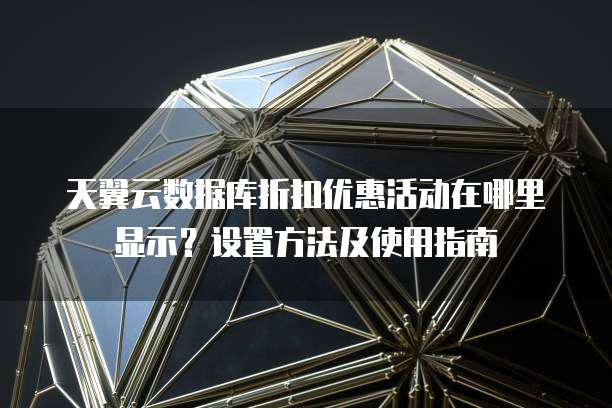 天翼云数据库折扣优惠活动在哪里显示?设置方法及使用指南