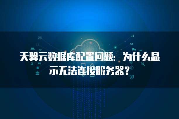 天翼云数据库配置问题:为什么显示无法连接服务器?