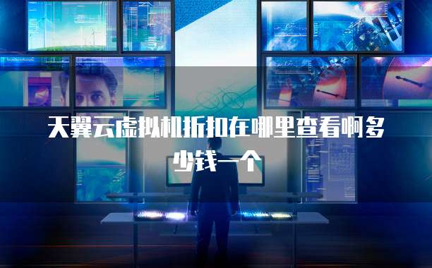 天翼云虚拟机折扣在哪里查看啊多少钱一个