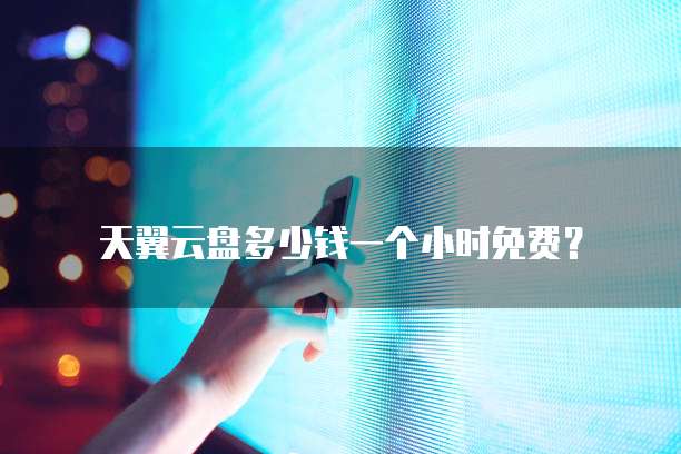 天翼云盘多少钱一个小时免费?
