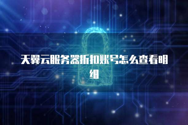 天翼云服务器折扣账号怎么查看明细
