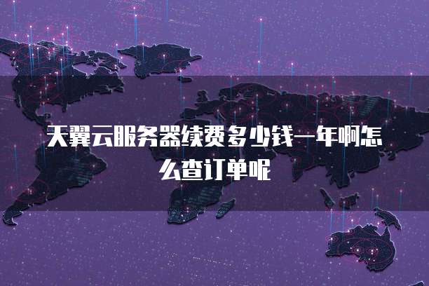 天翼云服务器续费多少钱一年啊怎么查订单呢