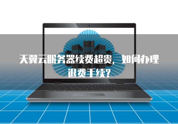 天翼云服务器续费超贵,如何办理退费手续?