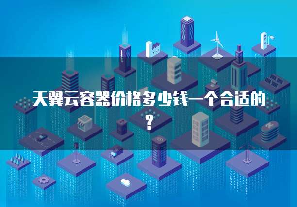 天翼云容器价格多少钱一个合适的?