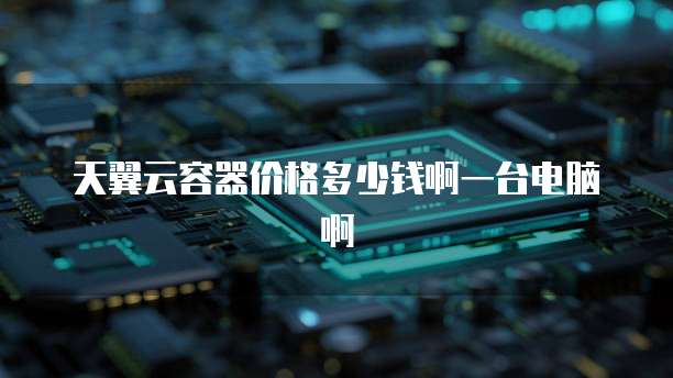 天翼云容器价格多少钱啊一台电脑啊