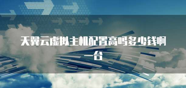天翼云虚拟主机配置高吗多少钱啊一台