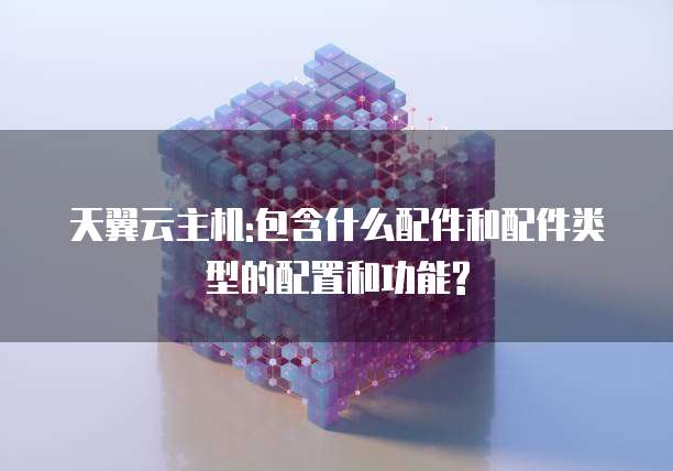 天翼云主机:包含什么配件和配件类型的配置和功能?