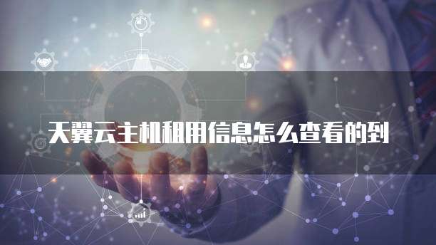 天翼云主机租用信息怎么查看的到